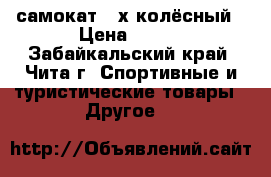 самокат 2-х колёсный › Цена ­ 500 - Забайкальский край, Чита г. Спортивные и туристические товары » Другое   